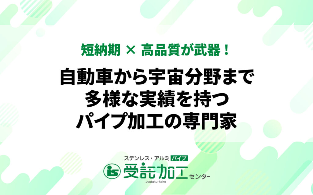 短納期×高品質が武器! 自動車から宇宙分野まで多様な実績を持つパイプ加工の専門家短納期×高品質が武器! 自動車から宇宙分野まで多様な実績を持つパイプ加工の専門家|ステンレス・アルミパイプ 受託加工センター