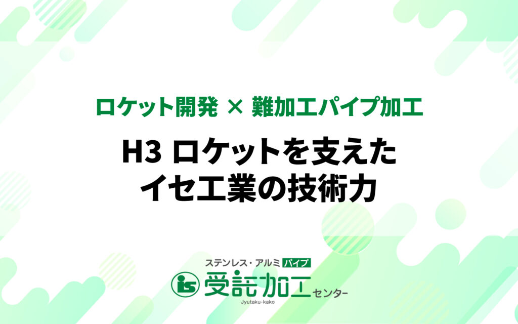 【ロケット開発×難加工パイプ加工】 H3ロケットを支えたイセ工業の技術力【ロケット開発×難加工パイプ加工】 H3ロケットを支えたイセ工業の技術力|ステンレス・アルミパイプ 受託加工センター