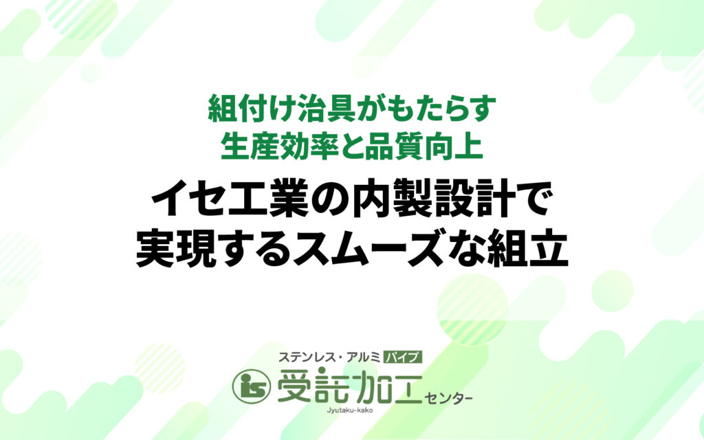 組付け治具がもたらす生産効率と品質向上｜イセ工業の内製設計で実現するスムーズな組立組付け治具がもたらす生産効率と品質向上｜イセ工業の内製設計で実現するスムーズな組立|ステンレス・アルミパイプ 受託加工センター