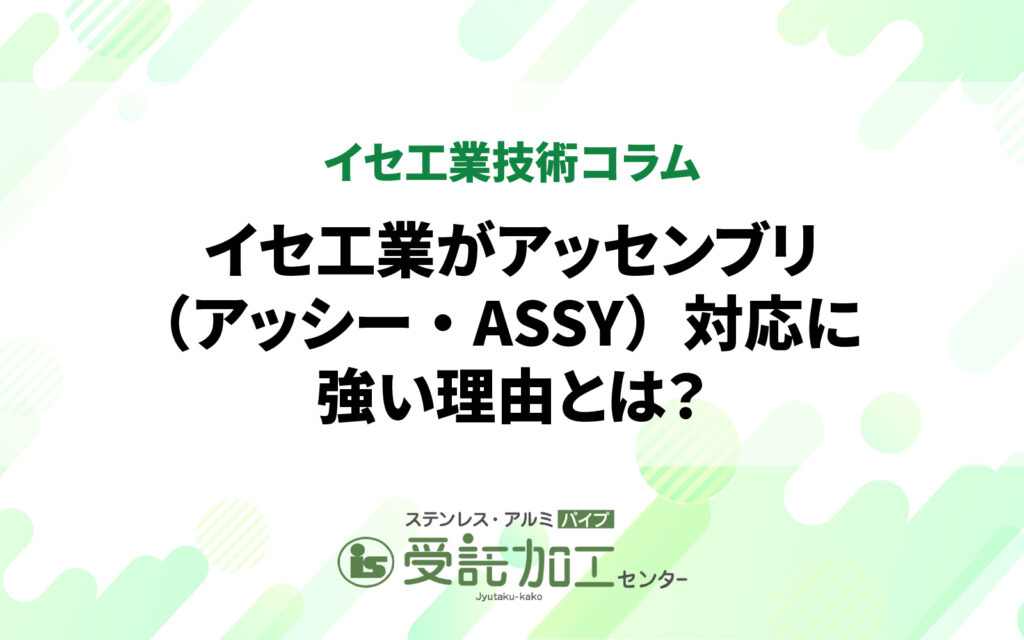 イセ工業がアッセンブリ（アッシー・ASSY）対応に強い理由とは？イセ工業がアッセンブリ（アッシー・ASSY）対応に強い理由とは？|ステンレス・アルミパイプ 受託加工センター