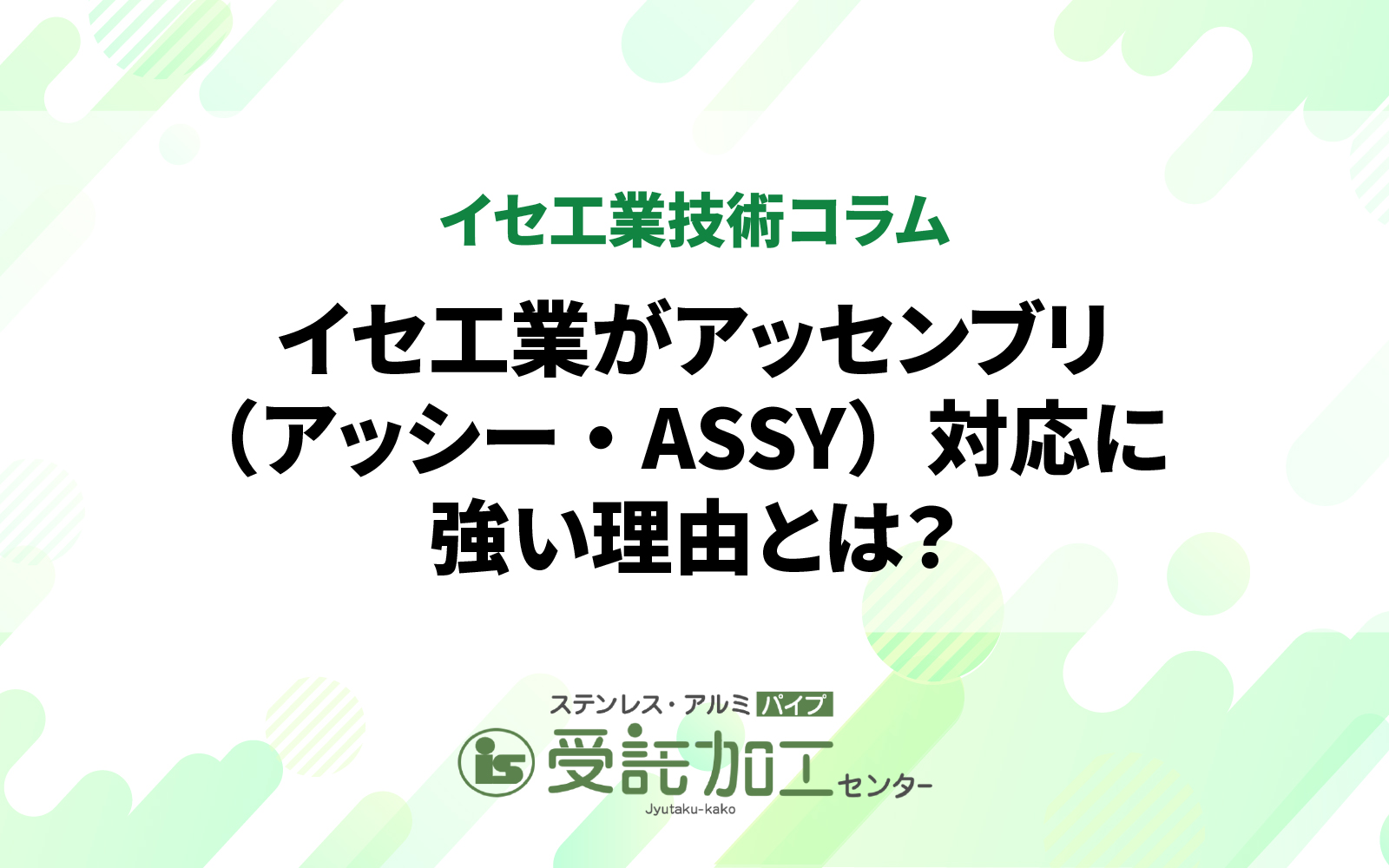 イセ工業がアッセンブリ（アッシー・ASSY）対応に強い理由とは？|イセ工業がアッセンブリ（アッシー・ASSY）対応に強い理由とは？|ステンレス・アルミパイプ 受託加工センター